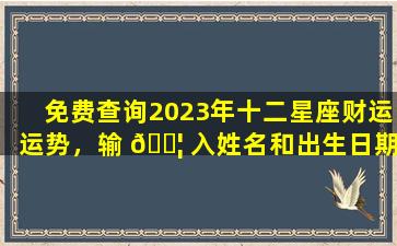 免费查询2023年十二星座财运运势，输 🐦 入姓名和出生日期即可！